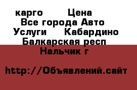 карго 977 › Цена ­ 15 - Все города Авто » Услуги   . Кабардино-Балкарская респ.,Нальчик г.